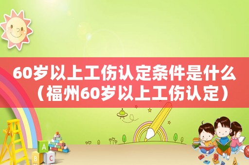 60歲以上工傷認定條件是什么（福州60歲以上工傷認定）