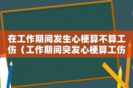 在工作期間發生心梗算不算工傷（工作期間突發心梗算工傷么）