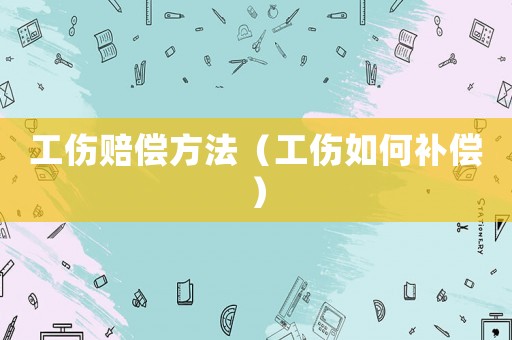 工傷賠償方法（工傷如何補(bǔ)償）