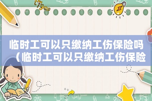 臨時(shí)工可以只繳納工傷保險(xiǎn)嗎（臨時(shí)工可以只繳納工傷保險(xiǎn)嗎）