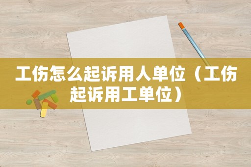 工傷怎么起訴用人單位（工傷起訴用工單位）