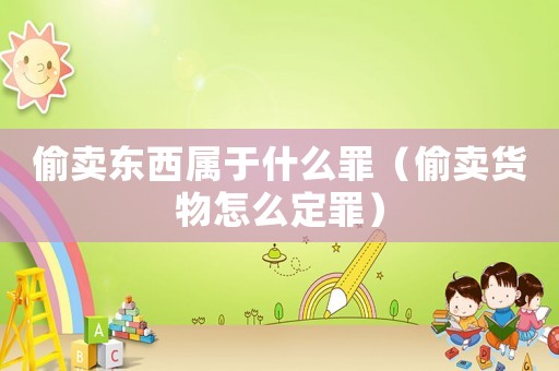 偷賣東西屬于什么罪（偷賣貨物怎么定罪）