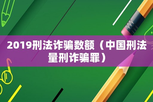 2019刑法詐騙數(shù)額（中國(guó)刑法量刑詐騙罪）