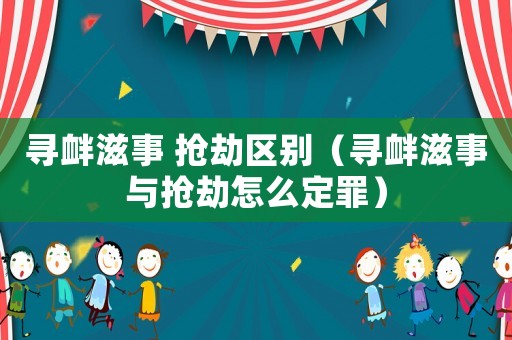 尋釁滋事 搶劫區別（尋釁滋事與搶劫怎么定罪）