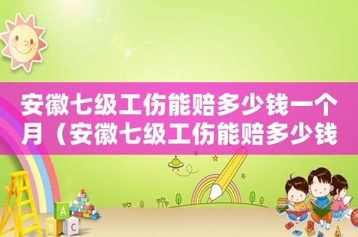 安徽七級(jí)工傷能賠多少錢一個(gè)月（安徽七級(jí)工傷能賠多少錢）