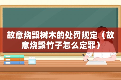故意燒毀樹木的處罰規定（故意燒毀竹子怎么定罪）