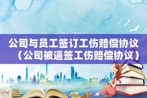 公司與員工簽訂工傷賠償協議（公司被逼簽工傷賠償協議）