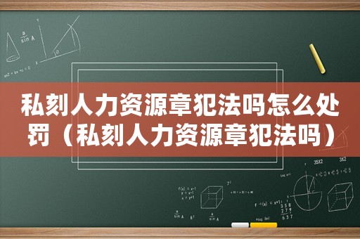 私刻人力資源章犯法嗎怎么處罰（私刻人力資源章犯法嗎）