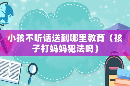 小孩不聽話送到哪里教育（孩子打媽媽犯法嗎）