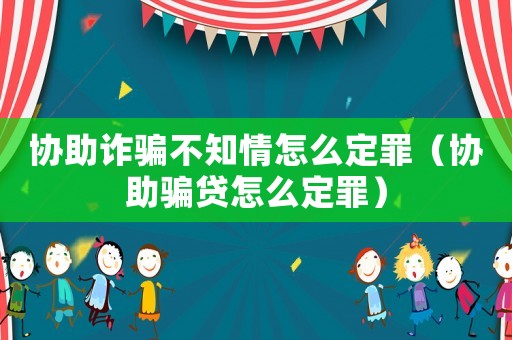 協助詐騙不知情怎么定罪（協助騙貸怎么定罪）