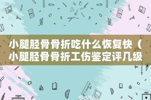 小腿脛骨骨折吃什么恢復快（小腿脛骨骨折工傷鑒定評幾級）