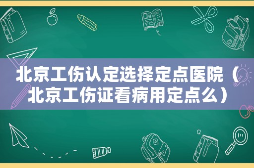 北京工傷認(rèn)定選擇定點(diǎn)醫(yī)院（北京工傷證看病用定點(diǎn)么）