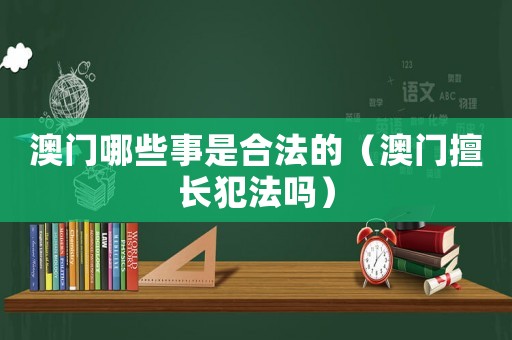 澳門哪些事是合法的（澳門擅長犯法嗎）