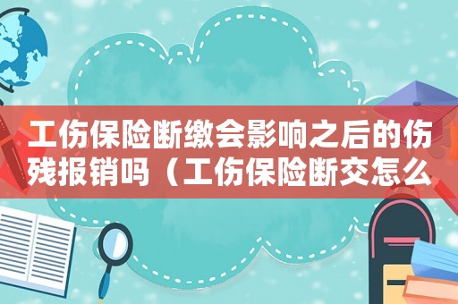 工傷保險(xiǎn)斷繳會(huì)影響之后的傷殘報(bào)銷(xiāo)嗎（工傷保險(xiǎn)斷交怎么賠償）