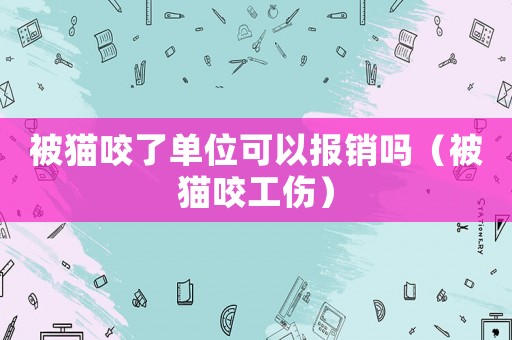 被貓咬了單位可以報銷嗎（被貓咬工傷）