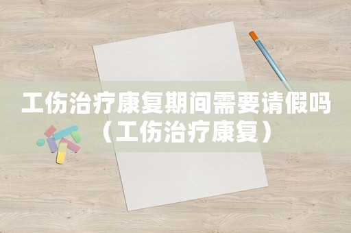 工傷治療康復期間需要請假嗎（工傷治療康復）