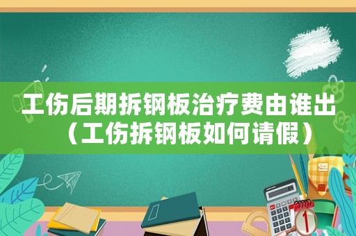 工傷后期拆鋼板治療費由誰出（工傷拆鋼板如何請假）