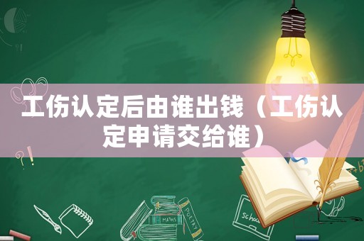 工傷認定后由誰出錢（工傷認定申請交給誰）