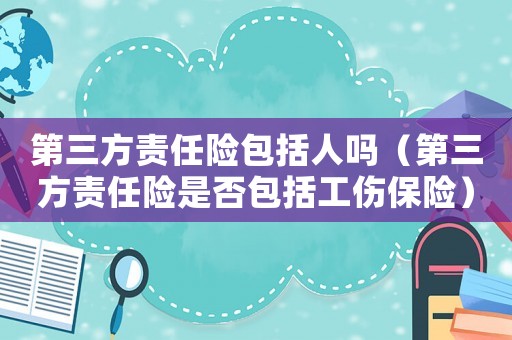 第三方責任險包括人嗎（第三方責任險是否包括工傷保險）