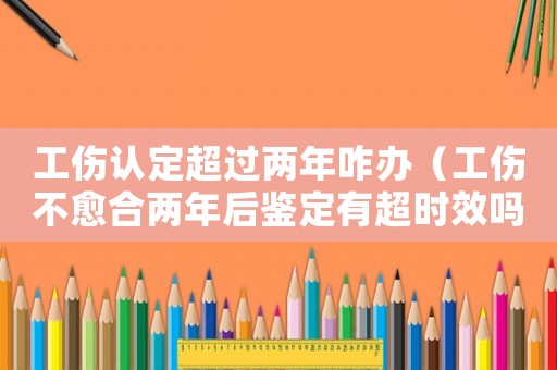 工傷認定超過兩年咋辦（工傷不愈合兩年后鑒定有超時效嗎）