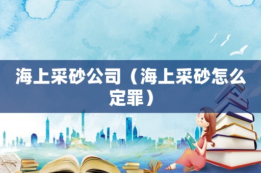 海上采砂公司（海上采砂怎么定罪）