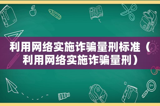 利用網(wǎng)絡(luò)實施詐騙量刑標(biāo)準(zhǔn)（利用網(wǎng)絡(luò)實施詐騙量刑）