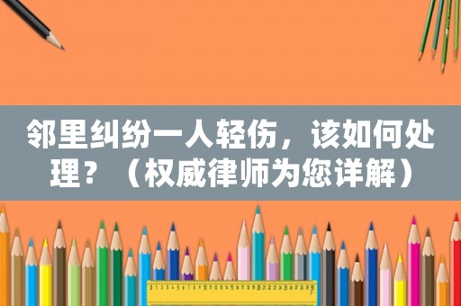 鄰里糾紛一人輕傷，該如何處理？（權威律師為您詳解）