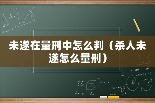 未遂在量刑中怎么判（殺人未遂怎么量刑）