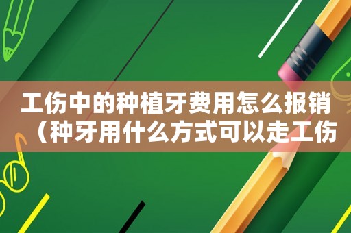 工傷中的種植牙費用怎么報銷（種牙用什么方式可以走工傷基金）