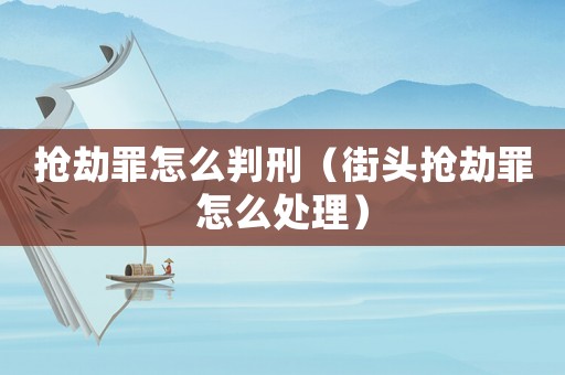 搶劫罪怎么判刑（街頭搶劫罪怎么處理）