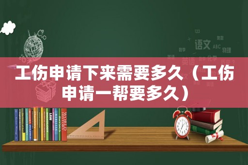 工傷申請(qǐng)下來(lái)需要多久（工傷申請(qǐng)一幫要多久）