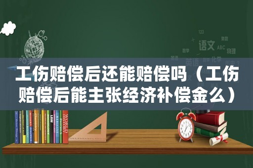 工傷賠償后還能賠償嗎（工傷賠償后能主張經(jīng)濟(jì)補償金么）