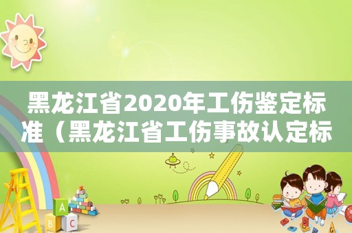 黑龍江省2020年工傷鑒定標(biāo)準(zhǔn)（黑龍江省工傷事故認(rèn)定標(biāo)準(zhǔn)）