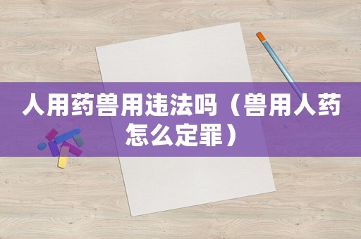 人用藥獸用違法嗎（獸用人藥怎么定罪）