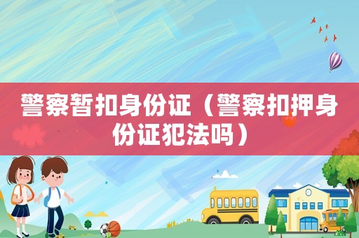 警察暫扣身份證（警察扣押身份證犯法嗎）