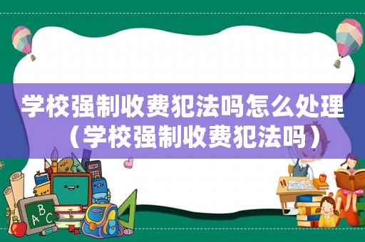 學校強制收費犯法嗎怎么處理（學校強制收費犯法嗎）