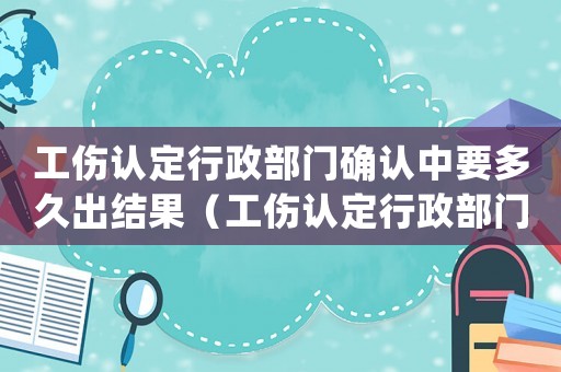 工傷認定行政部門確認中要多久出結果（工傷認定行政部門）