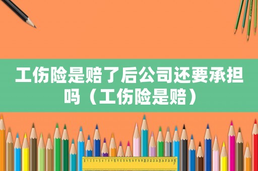 工傷險(xiǎn)是賠了后公司還要承擔(dān)嗎（工傷險(xiǎn)是賠）