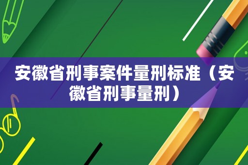 安徽省刑事案件量刑標(biāo)準(zhǔn)（安徽省刑事量刑）