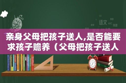 親身父母把孩子送人,是否能要求孩子贍養(yǎng)（父母把孩子送人犯法嗎）