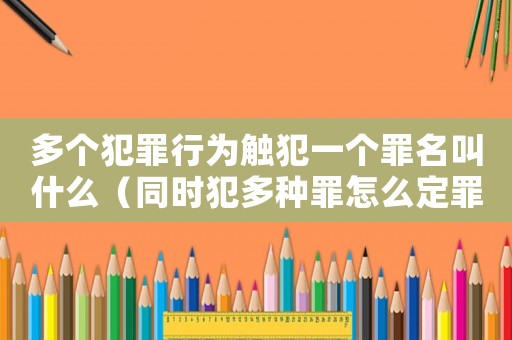 多個(gè)犯罪行為觸犯一個(gè)罪名叫什么（同時(shí)犯多種罪怎么定罪）