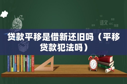 貸款平移是借新還舊嗎（平移貸款犯法嗎）