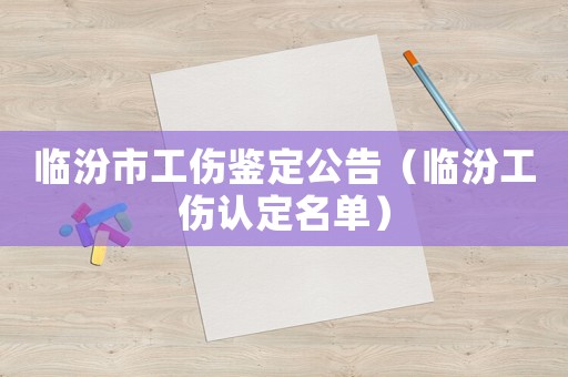 臨汾市工傷鑒定公告（臨汾工傷認定名單）