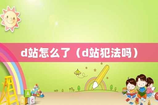 d站怎么了（d站犯法嗎）