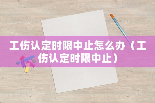工傷認定時限中止怎么辦（工傷認定時限中止）
