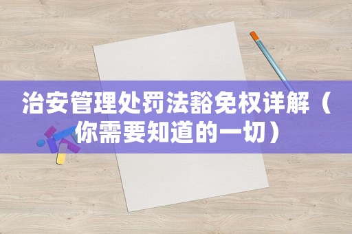 治安管理處罰法豁免權詳解（你需要知道的一切）