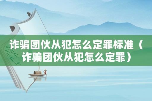 詐騙團伙從犯怎么定罪標準（詐騙團伙從犯怎么定罪）
