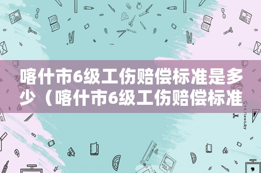 喀什市6級工傷賠償標準是多少（喀什市6級工傷賠償標準）