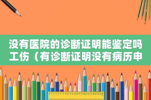 沒有醫院的診斷證明能鑒定嗎工傷（有診斷證明沒有病歷申請工傷）