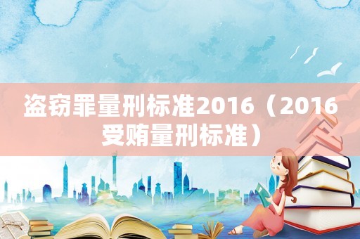 盜竊罪量刑標(biāo)準(zhǔn)2016（2016受賄量刑標(biāo)準(zhǔn)）